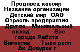 Продавец-кассир › Название организации ­ Детский мир, ОАО › Отрасль предприятия ­ Другое › Минимальный оклад ­ 30 000 - Все города Работа » Вакансии   . Тыва респ.,Ак-Довурак г.